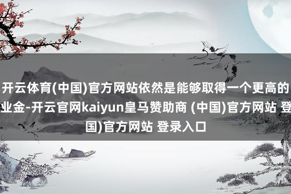 开云体育(中国)官方网站依然是能够取得一个更高的基础待业金-开云官网kaiyun皇马赞助商 (中国)官方网站 登录入口