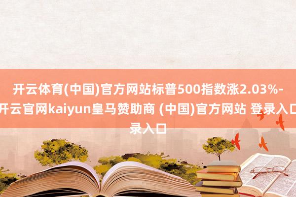 开云体育(中国)官方网站标普500指数涨2.03%-开云官网kaiyun皇马赞助商 (中国)官方网站 登录入口