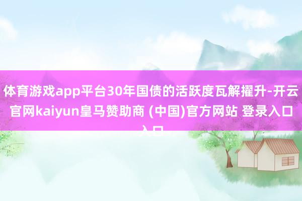 体育游戏app平台30年国债的活跃度瓦解擢升-开云官网kaiyun皇马赞助商 (中国)官方网站 登录入口