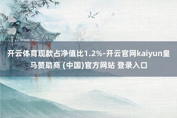 开云体育现款占净值比1.2%-开云官网kaiyun皇马赞助商 (中国)官方网站 登录入口