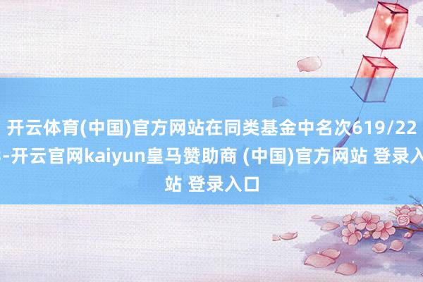 开云体育(中国)官方网站在同类基金中名次619/2233-开云官网kaiyun皇马赞助商 (中国)官方网站 登录入口