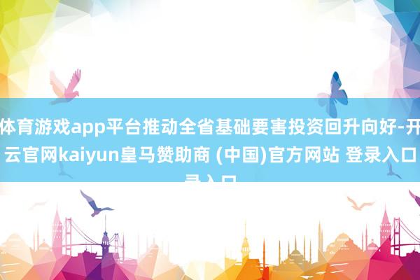 体育游戏app平台推动全省基础要害投资回升向好-开云官网kaiyun皇马赞助商 (中国)官方网站 登录入口