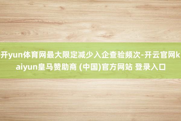 开yun体育网最大限定减少入企查验频次-开云官网kaiyun皇马赞助商 (中国)官方网站 登录入口