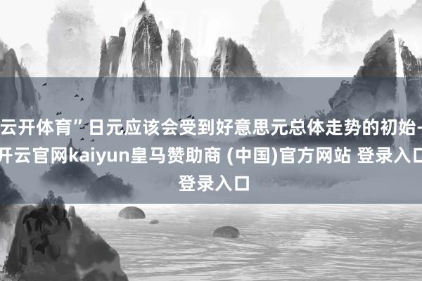 云开体育”日元应该会受到好意思元总体走势的初始-开云官网kaiyun皇马赞助商 (中国)官方网站 登录入口
