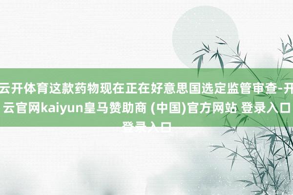 云开体育这款药物现在正在好意思国选定监管审查-开云官网kaiyun皇马赞助商 (中国)官方网站 登录入口