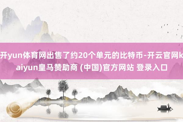 开yun体育网出售了约20个单元的比特币-开云官网kaiyun皇马赞助商 (中国)官方网站 登录入口