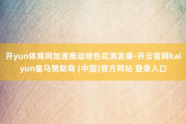 开yun体育网加速推动绿色花消发展-开云官网kaiyun皇马赞助商 (中国)官方网站 登录入口