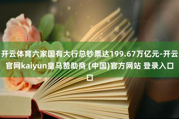 开云体育六家国有大行总钞票达199.67万亿元-开云官网kaiyun皇马赞助商 (中国)官方网站 登录入口