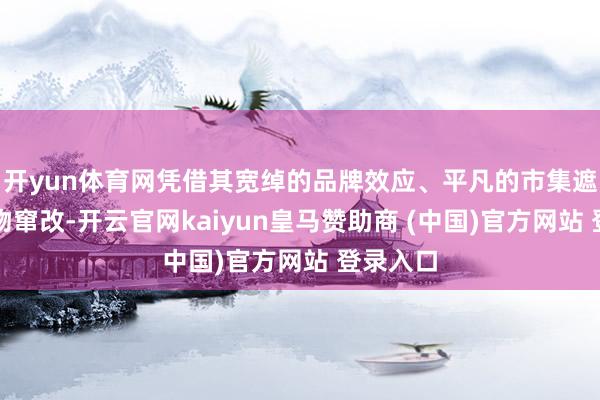 开yun体育网凭借其宽绰的品牌效应、平凡的市集遮蔽和产物窜改-开云官网kaiyun皇马赞助商 (中国)官方网站 登录入口