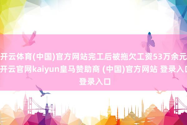 开云体育(中国)官方网站完工后被拖欠工资53万余元-开云官网kaiyun皇马赞助商 (中国)官方网站 登录入口