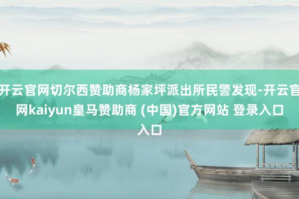 开云官网切尔西赞助商杨家坪派出所民警发现-开云官网kaiyun皇马赞助商 (中国)官方网站 登录入口