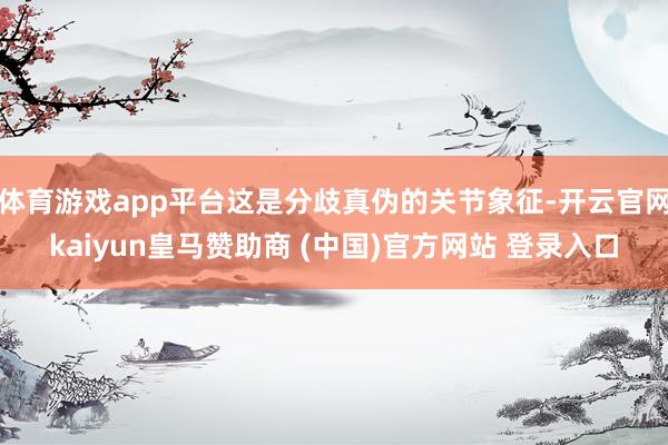 体育游戏app平台这是分歧真伪的关节象征-开云官网kaiyun皇马赞助商 (中国)官方网站 登录入口