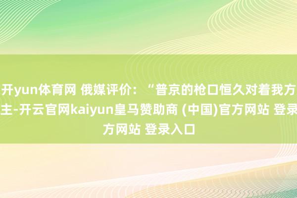 开yun体育网 俄媒评价：“普京的枪口恒久对着我方东谈主-开云官网kaiyun皇马赞助商 (中国)官方网站 登录入口
