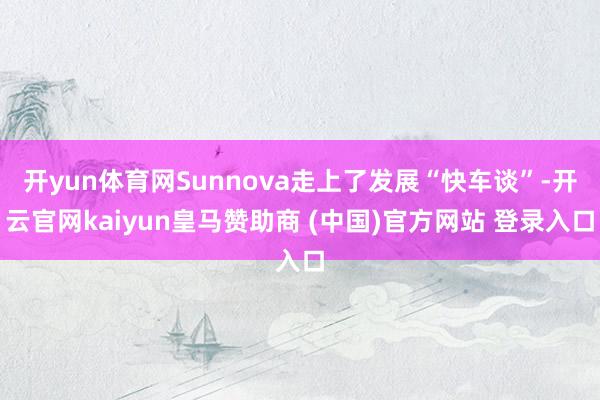 开yun体育网Sunnova走上了发展“快车谈”-开云官网kaiyun皇马赞助商 (中国)官方网站 登录入口