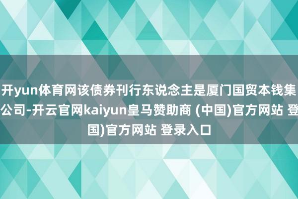 开yun体育网该债券刊行东说念主是厦门国贸本钱集团有限公司-开云官网kaiyun皇马赞助商 (中国)官方网站 登录入口
