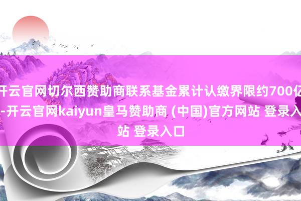 开云官网切尔西赞助商联系基金累计认缴界限约700亿元-开云官网kaiyun皇马赞助商 (中国)官方网站 登录入口