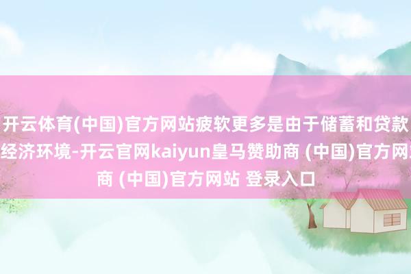 开云体育(中国)官方网站疲软更多是由于储蓄和贷款危急带来的经济环境-开云官网kaiyun皇马赞助商 (中国)官方网站 登录入口