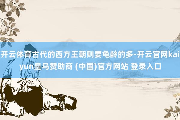 开云体育古代的西方王朝则要龟龄的多-开云官网kaiyun皇马赞助商 (中国)官方网站 登录入口