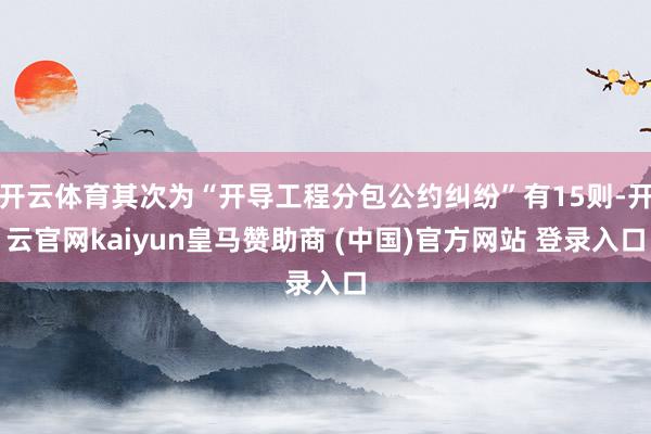 开云体育其次为“开导工程分包公约纠纷”有15则-开云官网kaiyun皇马赞助商 (中国)官方网站 登录入口