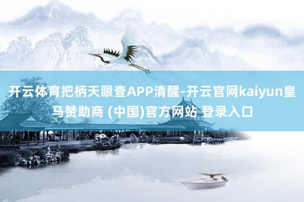 开云体育把柄天眼查APP清醒-开云官网kaiyun皇马赞助商 (中国)官方网站 登录入口