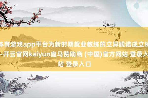 体育游戏app平台为新时期就业教练的立异践诺成立标杆-开云官网kaiyun皇马赞助商 (中国)官方网站 登录入口