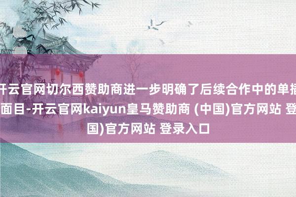 开云官网切尔西赞助商进一步明确了后续合作中的单插手互助面目-开云官网kaiyun皇马赞助商 (中国)官方网站 登录入口