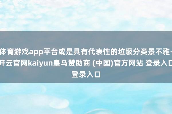 体育游戏app平台或是具有代表性的垃圾分类景不雅-开云官网kaiyun皇马赞助商 (中国)官方网站 登录入口