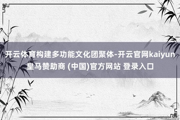 开云体育构建多功能文化团聚体-开云官网kaiyun皇马赞助商 (中国)官方网站 登录入口