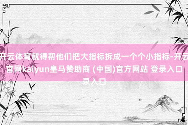 开云体育就得帮他们把大指标拆成一个个小指标-开云官网kaiyun皇马赞助商 (中国)官方网站 登录入口