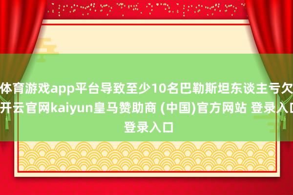 体育游戏app平台导致至少10名巴勒斯坦东谈主亏欠-开云官网kaiyun皇马赞助商 (中国)官方网站 登录入口