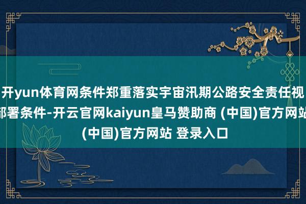 开yun体育网条件郑重落实宇宙汛期公路安全责任视频鞭策会部署条件-开云官网kaiyun皇马赞助商 (中国)官方网站 登录入口