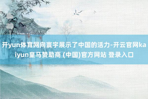 开yun体育网向寰宇展示了中国的活力-开云官网kaiyun皇马赞助商 (中国)官方网站 登录入口