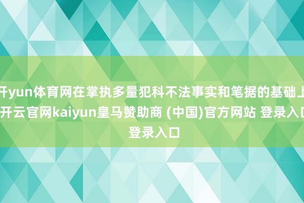开yun体育网在掌执多量犯科不法事实和笔据的基础上-开云官网kaiyun皇马赞助商 (中国)官方网站 登录入口