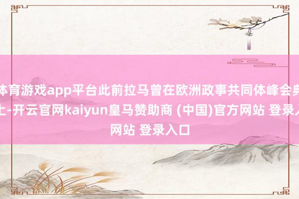 体育游戏app平台此前拉马曾在欧洲政事共同体峰会典礼上-开云官网kaiyun皇马赞助商 (中国)官方网站 登录入口