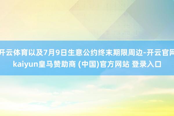 开云体育以及7月9日生意公约终末期限周边-开云官网kaiyun皇马赞助商 (中国)官方网站 登录入口