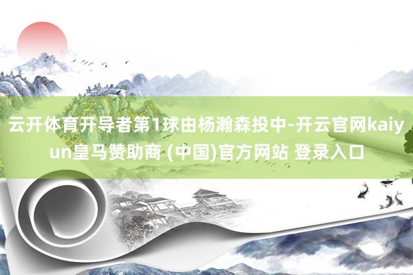 云开体育开导者第1球由杨瀚森投中-开云官网kaiyun皇马赞助商 (中国)官方网站 登录入口