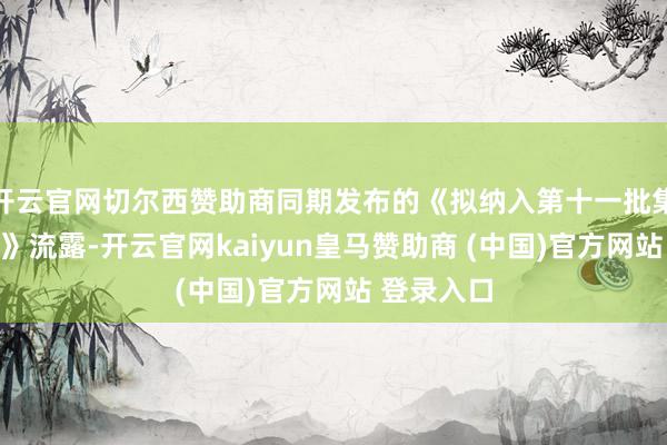 开云官网切尔西赞助商同期发布的《拟纳入第十一批集采的药品》流露-开云官网kaiyun皇马赞助商 (中国)官方网站 登录入口
