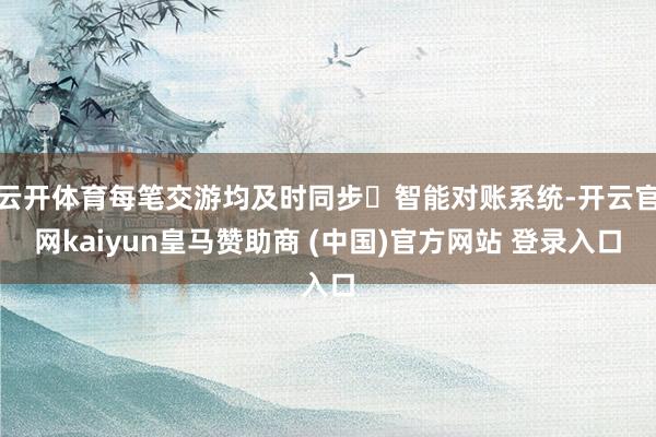 云开体育每笔交游均及时同步⾄智能对账系统-开云官网kaiyun皇马赞助商 (中国)官方网站 登录入口