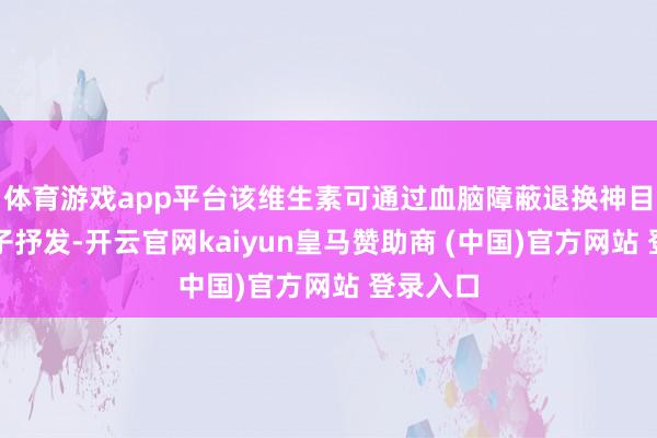 体育游戏app平台该维生素可通过血脑障蔽退换神目的养因子抒发-开云官网kaiyun皇马赞助商 (中国)官方网站 登录入口