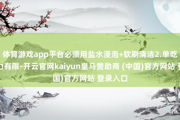 体育游戏app平台必须用盐水浸泡+软刷清洁2.单吃补铁效力有限-开云官网kaiyun皇马赞助商 (中国)官方网站 登录入口