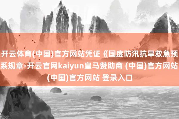 开云体育(中国)官方网站凭证《国度防汛抗旱救急预案》及干系规章-开云官网kaiyun皇马赞助商 (中国)官方网站 登录入口