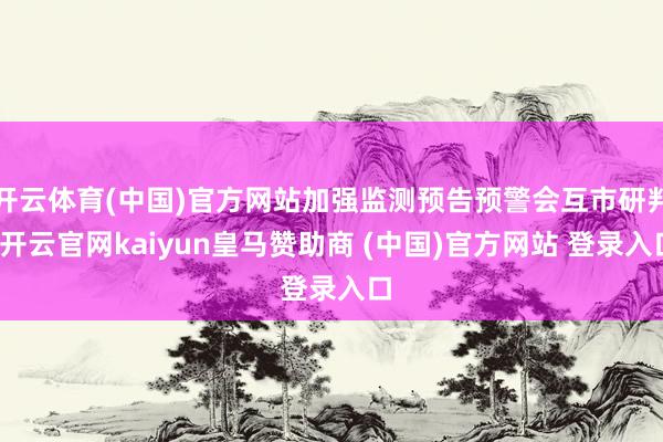 开云体育(中国)官方网站加强监测预告预警会互市研判-开云官网kaiyun皇马赞助商 (中国)官方网站 登录入口