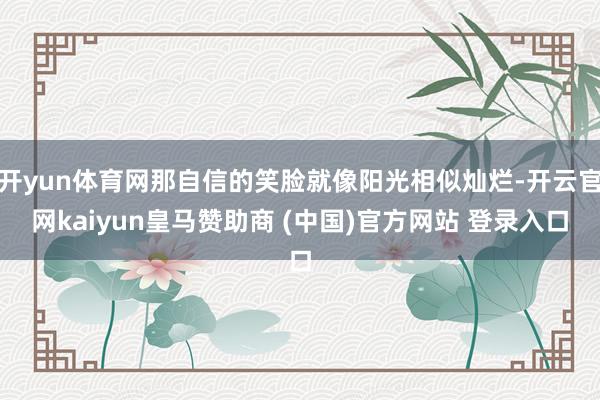 开yun体育网那自信的笑脸就像阳光相似灿烂-开云官网kaiyun皇马赞助商 (中国)官方网站 登录入口