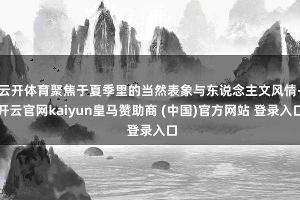 云开体育聚焦于夏季里的当然表象与东说念主文风情-开云官网kaiyun皇马赞助商 (中国)官方网站 登录入口