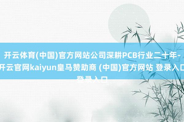开云体育(中国)官方网站公司深耕PCB行业二十年-开云官网kaiyun皇马赞助商 (中国)官方网站 登录入口