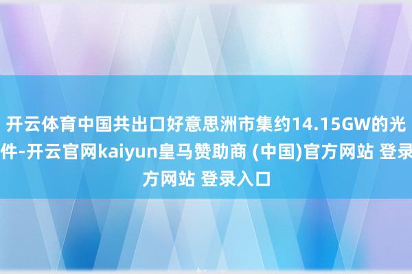 开云体育中国共出口好意思洲市集约14.15GW的光伏组件-开云官网kaiyun皇马赞助商 (中国)官方网站 登录入口