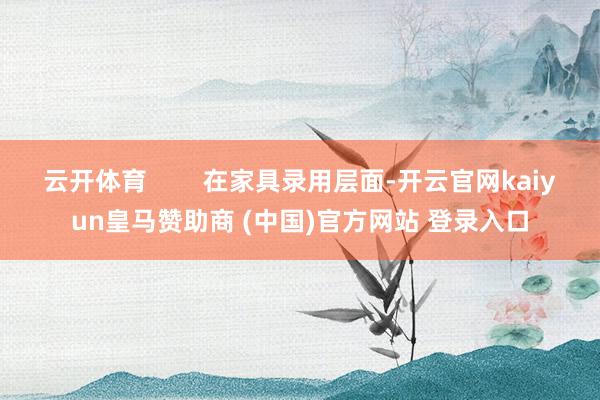 云开体育        在家具录用层面-开云官网kaiyun皇马赞助商 (中国)官方网站 登录入口