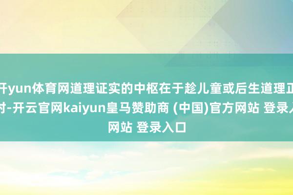 开yun体育网道理证实的中枢在于趁儿童或后生道理正浓时-开云官网kaiyun皇马赞助商 (中国)官方网站 登录入口