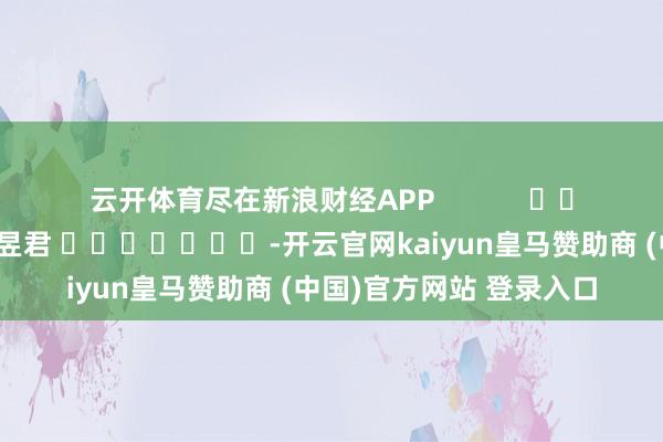 云开体育尽在新浪财经APP            						包袱剪辑：卢昱君 							-开云官网kaiyun皇马赞助商 (中国)官方网站 登录入口