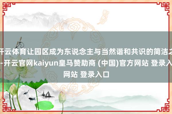 开云体育让园区成为东说念主与当然谐和共识的简洁之境-开云官网kaiyun皇马赞助商 (中国)官方网站 登录入口